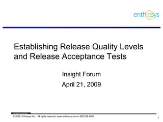 Establishing Release Quality Levels
and Release Acceptance Tests

                                              Insight Forum
                                              April 21, 2009



© 2009, Enthiosys Inc. All rights reserved. www.enthiosys.com or 650.528.4000
                                                                                1
 