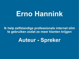 Ik help zelfstandige professionals internet slim te gebruiken zodat ze meer klanten krijgen Auteur - Spreker Erno Hannink 