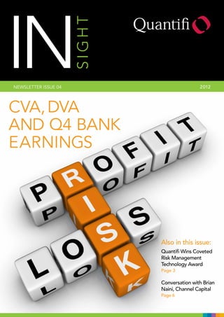 IN
NEWSLETTER ISSUE 04   SIGHT                   2 012




CVA, DVA
AND Q4 BANK
EARNINGS




                              Also in this issue:
                              Quantifi Wins Coveted
                              Risk Management
                              Technology Award
                              Page 3

                              Conversation with Brian
                              Naini, Channel Capital
                              Page 6
 
