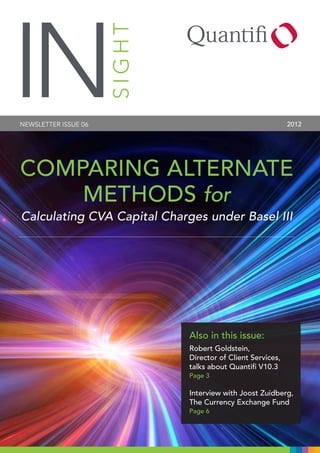 SIGHT

IN

2012

NEWSLETTER ISSUE 06

COMPARING ALTERNATE
METHODS for
Calculating CVA Capital Charges under Basel III

Also in this issue:
Robert Goldstein,
Director of Client Services,
talks about Quantifi V10.3
Page 3

Interview with Joost Zuidberg,
The Currency Exchange Fund
Page 6

 