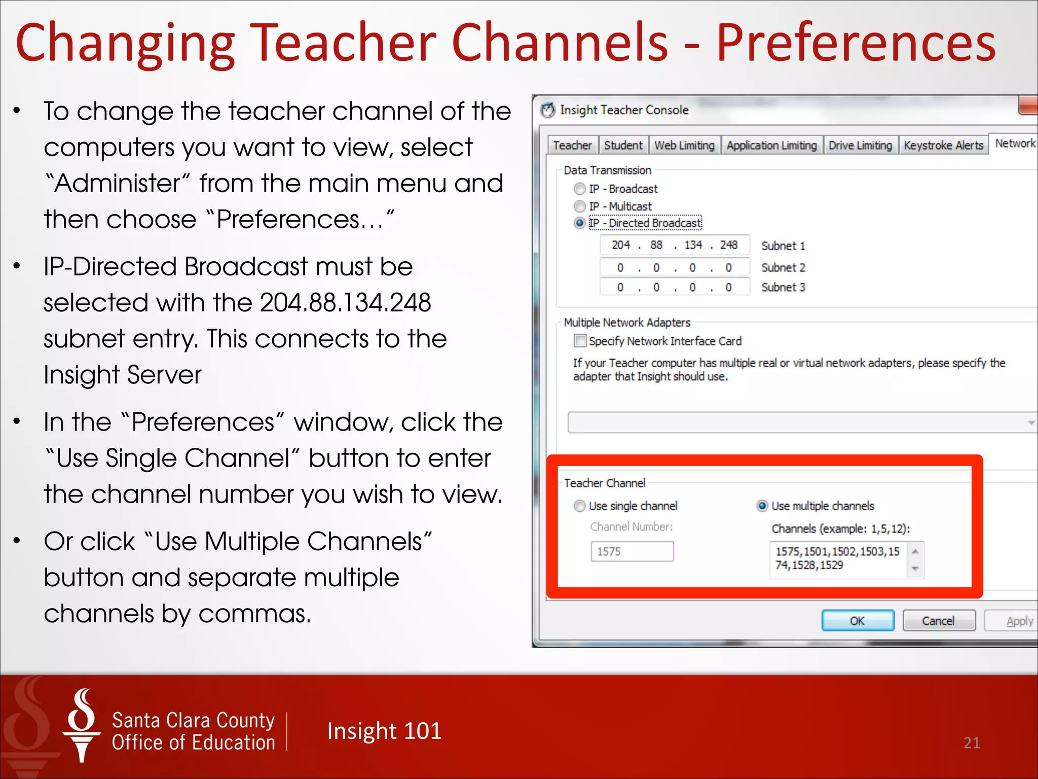 21
Changing	
  Teacher	
  Channels	
  -­‐	
  Preferences
Insight	
  101
• To set and/or change the
teacher channel of the
computers you want to view,
select “Administer” from the
main menu and then choose
“Preferences…”
• You need to specify which
channel or channels you wish
to view.
 