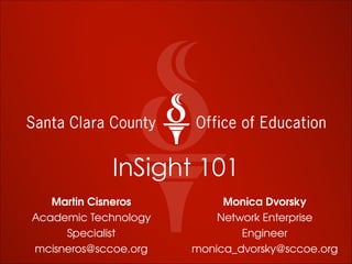 InSight 101
Monica Dvorsky
Network Enterprise
Engineer
monica_dvorsky@sccoe.org
Martin Cisneros
Academic Technology
Specialist
mcisneros@sccoe.org
 