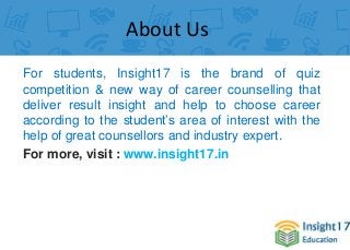 For students, Insight17 is the brand of quiz
competition & new way of career counselling that
deliver result insight and help to choose career
according to the student’s area of interest with the
help of great counsellors and industry expert.
For more, visit : www.insight17.in
About Us
 