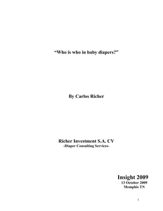 “Who is who in baby diapers?”




       By Carlos Richer




 Richer Investment S.A. CV
    -Diaper Consulting Services-




                                   Insight 2009
                                    13 October 2009
                                     Memphis TN


                                             1
 