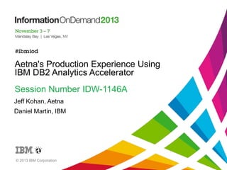 Aetna's Production Experience Using
IBM DB2 Analytics Accelerator
Session Number IDW-1146A
Jeff Kohan, Aetna
Daniel Martin, IBM
© 2013 IBM Corporation
 