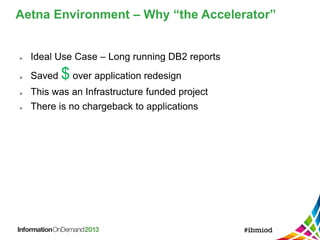  Ideal Use Case – Long running DB2 reports
 Saved $ over application redesign
 This was an Infrastructure funded project
 There is no chargeback to applications
Aetna Environment – Why “the Accelerator”
 