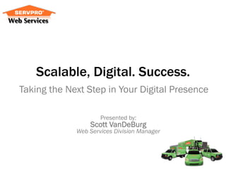 Scalable, Digital. Success.
Taking the Next Step in Your Digital Presence

                     Presented by:
                 Scott VanDeBurg
             Web Services Division Manager
 