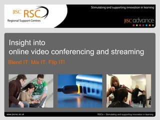 Go to View > Header & Footer to edit June 19, 2013 | slide 1RSCs – Stimulating and supporting innovation in learning
Insight into
online video conferencing and streaming
Blend IT, Mix IT, Flip IT!
www.jiscrsc.ac.uk
 
