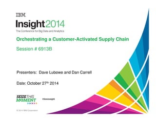 Orchestrating a Customer-Activated Supply Chain 
Session # 6913B 
Presenters: Dave Lubowe and Dan Carrell 
Date: October 27th 2014 
© 2014 IBM Corporation 
 