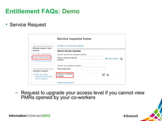 Entitlement FAQs: Demo 
• Service Request 
- Request to upgrade your access level if you cannot view 
PMRs opened by your co-workers 
 