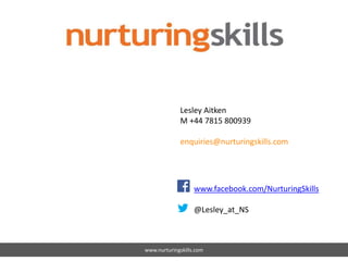 www.nurturingskills.com
www.facebook.com/NurturingSkills
@Lesley_at_NS
Lesley Aitken
M +44 7815 800939
enquiries@nurturingskills.com
 