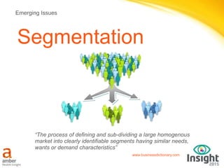 www.businessdictionary.com
Segmentation
Emerging Issues
“The process of defining and sub-dividing a large homogenous
market into clearly identifiable segments having similar needs,
wants or demand characteristics”
 