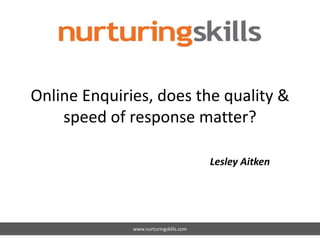 Online Enquiries, does the quality &
speed of response matter?
Lesley Aitken
www.nurturingskills.com
 