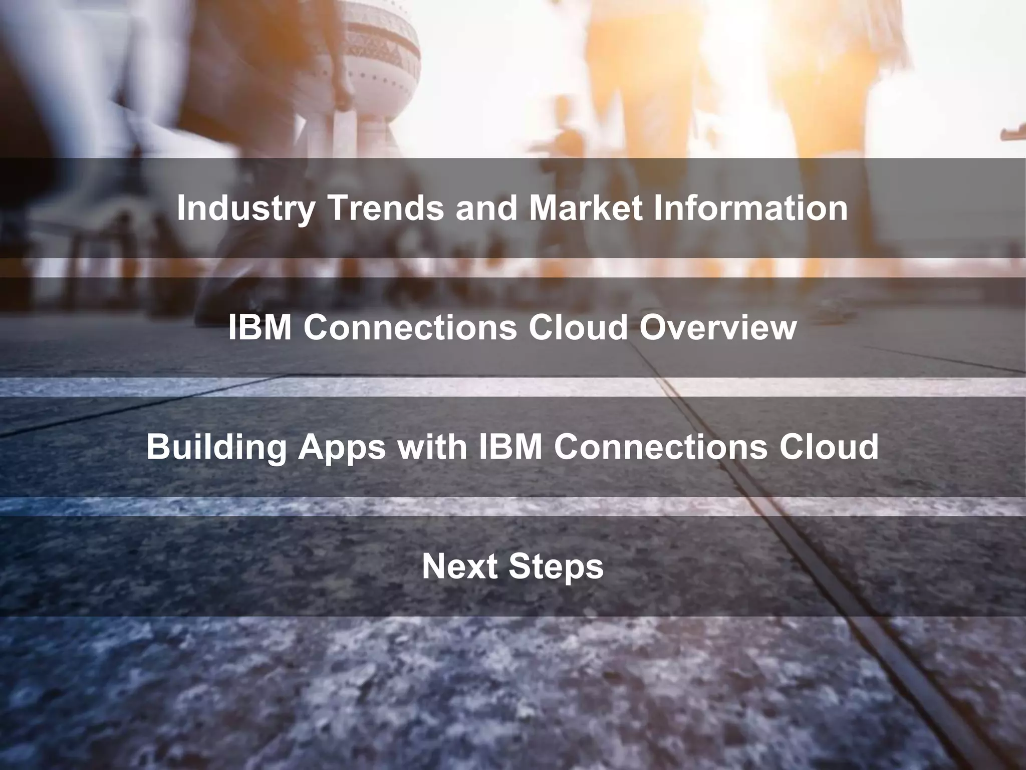 IBM Connections Cloud Overview
Industry Trends and Market Information
Next Steps
Building Apps with IBM Connections Cloud
 