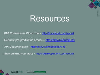 Resources
IBM Connections Cloud Trial - http://ibmcloud.com/social
Request pre-production access – http://bit.ly/RequestCA1
API Documentation - http://bit.ly/ConnectionsAPIs
Start building your apps - http://developer.ibm.com/social
 