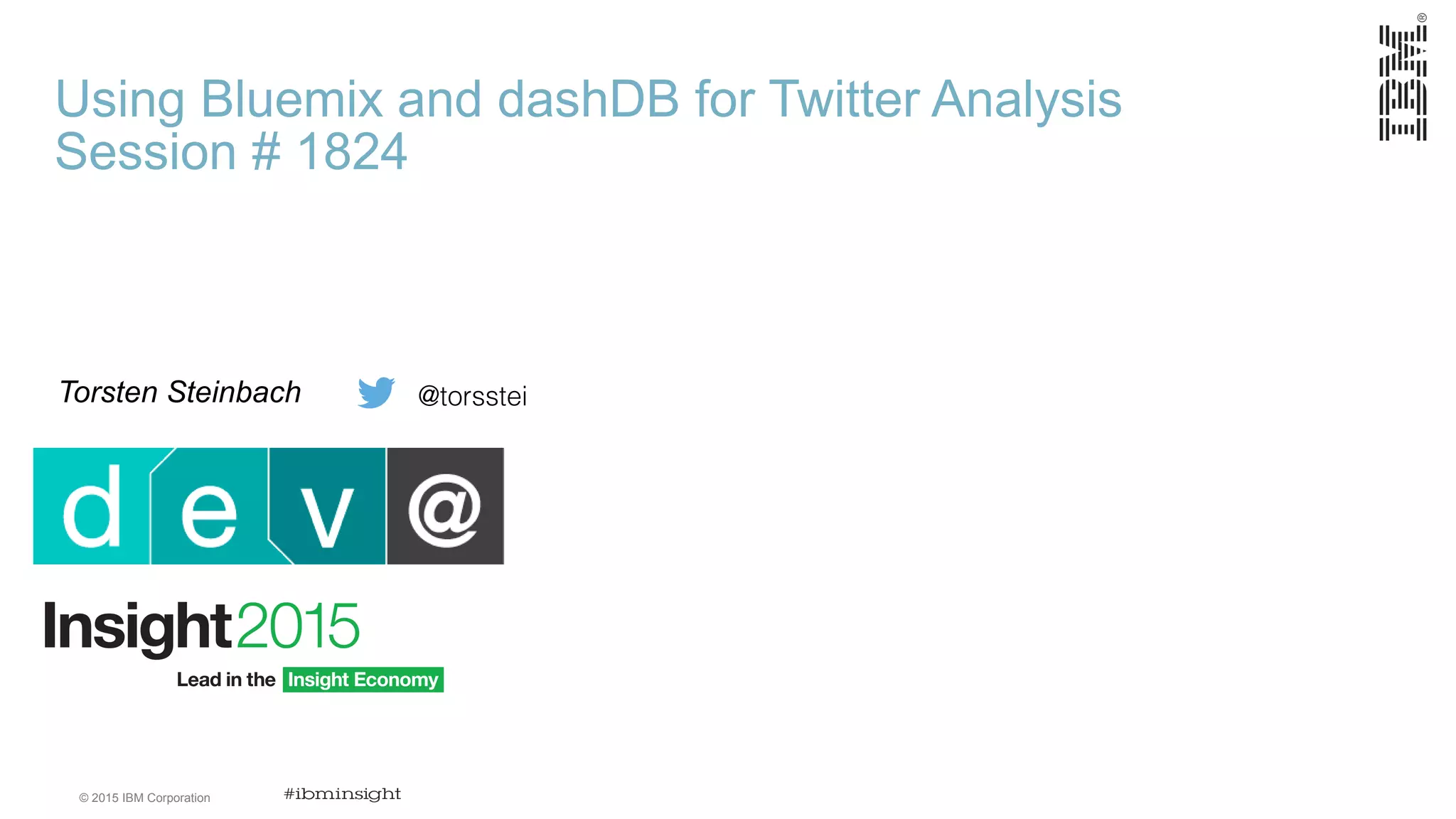 © 2015 IBM Corporation Using Bluemix and dashDB for Twitter Analysis Session # 1824 Torsten Steinbach @torsstei 