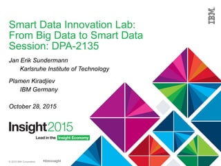 © 2015 IBM Corporation
Smart Data Innovation Lab:
From Big Data to Smart Data
Session: DPA-2135
Jan Erik Sundermann
Karlsruhe Institute of Technology
Plamen Kiradjiev
IBM Germany
October 28, 2015
 