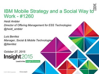 © 2015 IBM Corporation
IBM Mobile Strategy and a Social Way to
Work - #1260
Heidi Ambler
Director of Offering Management for ESS Technologies
@heidi_ambler
Luis Benitez
Manager, Social & Mobile Technologies
@lbenitez
October 27, 2015
 