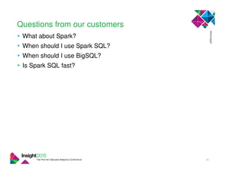 Questions from our customers
• What about Spark?
• When should I use Spark SQL?
• When should I use BigSQL?
• Is Spark SQL fast?
40
 