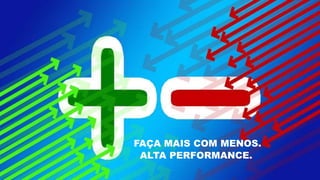 FAÇA MAIS COM MENOS.
ALTA PERFORMANCE.
 