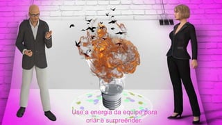 Use a energia da equipe para
criar e surpreender.
 