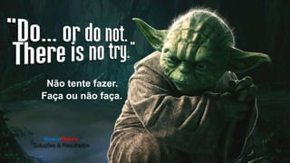 )
Não tente fazer.
Faça ou não faça.
MoacirMoura
Soluções & Resultados
 
