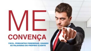 FÁCIL. PERGUNTAS PODEROSAS, USANDO
AS PALAVARAS DO PRÓPRIO CLIENTE.
 