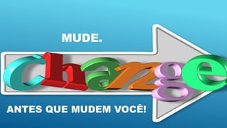 MUDE.
ANTES QUE MUDEM VOCÊ!
 