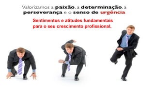 Sentimentos e atitudes fundamentais
para o seu crescimento profissional.
 