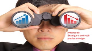 Antecipe-se.
Enxergue o que você
precisa enxergar.
 