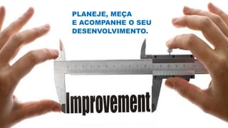 PLANEJE, MEÇA
E ACOMPANHE O SEU
DESENVOLVIMENTO.
 