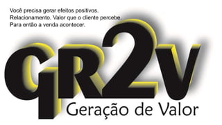 Você precisa gerar efeitos positivos.
Relacionamento. Valor que o cliente percebe.
Para então a venda acontecer.
 
