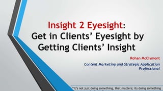 Insight 2 Eyesight:
Get in Clients’ Eyesight by Getting Clients’ Insight
Rohan McClymont
Content Marketing and Strategic
Application Professional
 