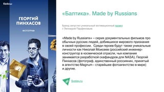 «Made by Russians» – серия документальных фильмов про
обычных русских людей, добившихся мирового признания
в своей профессии. Среди героев будут также уникальные
личности как Николай Моисеев (российский инженер-
конструктор в космической отрасли, чья компания
занимается разработкой скафандров для NASA), Георгий
Пинхасов (фотограф, единственный россиянин, принятый
в агентство Magnum - старейшее фотоагентство в мире)
и другие.
Sostav.ru
«Балтика». Made by Russians
Кейсы
Бренд запустил уникальный мотивационный проект
с Леонидом Парфеновым.
 