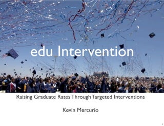 edu Intervention 
Raising Graduate Rates Through Targeted Interventions 
Kevin Mercurio 
1 
 
