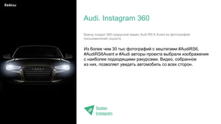 Из более чем 30 тыс фотографий с хештегами #AudiRS6,
#AudiRS6Avant и #Audi авторы проекта выбрали изображения
с наиболее подходящими ракурсами. Видео, собранное
из них, позволяет увидеть автомобиль со всех сторон.
Sostav
Instagram
Audi. Instagram 360
Кейсы
Бренд создал 360-градусное видео Audi RS 6 Avant из фотографий
пользователей соцсети.
 