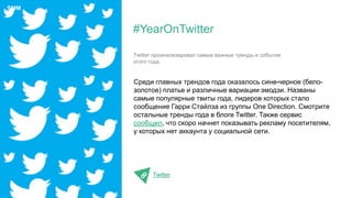 Среди главных трендов года оказалось сине-черное (бело-
золотое) платье и различные вариации эмодзи. Названы
самые популярные твиты года, лидеров которых стало
сообщение Гарри Стайлза из группы One Direction. Смотрите
остальные тренды года в блоге Twitter. Также сервис
сообщил, что скоро начнет показывать рекламу посетителям,
у которых нет аккаунта у социальной сети.
Twitter
#YearOnTwitter
Twitter проанализировал самые важные тренды и события
этого года.
SMM
 