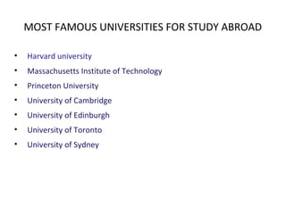 MOST FAMOUS UNIVERSITIES FOR STUDY ABROAD
• Harvard university
• Massachusetts Institute of Technology
• Princeton University
• University of Cambridge
• University of Edinburgh
• University of Toronto
• University of Sydney
 