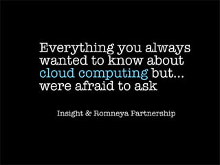 Everything you always
wanted to know about
cloud computing but...
were afraid to ask
  Insight & Romneya Partnership
 