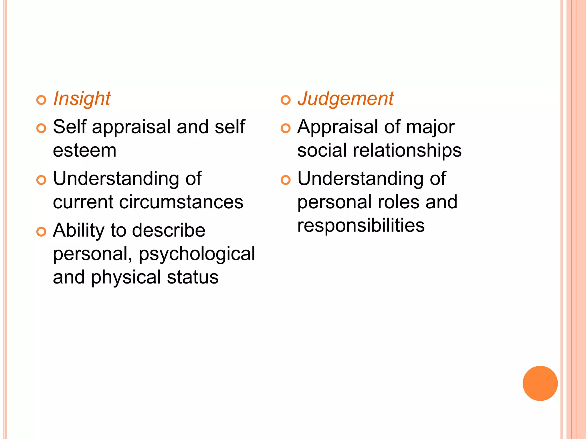  Insight
 Self appraisal and self
esteem
 Understanding of
current circumstances
 Ability to describe
personal, psychological
and physical status
 Judgement
 Appraisal of major
social relationships
 Understanding of
personal roles and
responsibilities
 