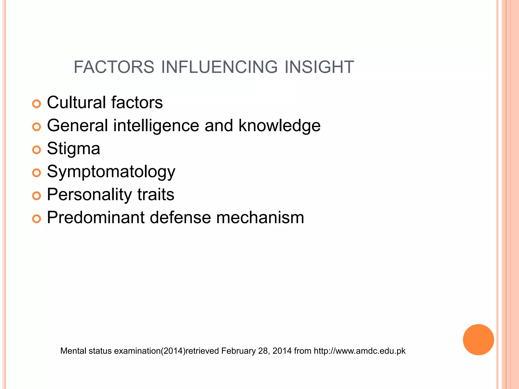 FACTORS INFLUENCING INSIGHT
 Cultural factors
 General intelligence and knowledge
 Stigma
 Symptomatology
 Personality traits
 Predominant defense mechanism
Mental status examination(2014)retrieved February 28, 2014 from http://www.amdc.edu.pk
 