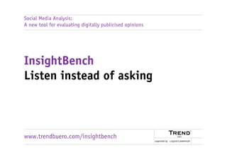 Social Media Analysis:
A new tool for evaluating digitally publicised opinions




InsightBench
Listen instead of asking



www.trendbuero.com/insightbench
                                                          supported rby n d b u e r o . c o m
                                                          www.t e                               >>
 