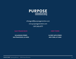 INSIGHT BRIEF Speaking Millennial ©2016 Purpose Generation 10
SAN FRANCISCO
535 MISSION STREET,
SAN FRANCISCO, CA 94105
NEW YORK
54 WEST 40TH STREET,
NEW YORK, NY 10018
whatsgood@purposegeneration.com
www.purposegeneration.com
1.917.243.4777
 
