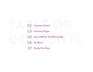 TABLE OF
CONTENTS
Translation, Please?
Vocabulary Origins
Take A Walk On The Millennial Side
Say What?
Play By Their Rules
02
03
04
06
07
 