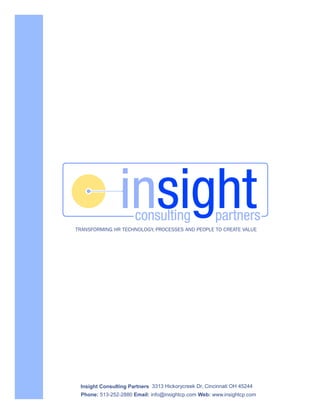 TRANSFORMING HR TECHNOLOGY, PROCESSES AND PEOPLE TO CREATE VALUE




 Insight Consulting Partners 3313 Hickorycreek Dr, Cincinnati OH 45244
 Phone: 513-252-2880 Email: info@insightcp.com Web: www.insightcp.com
 