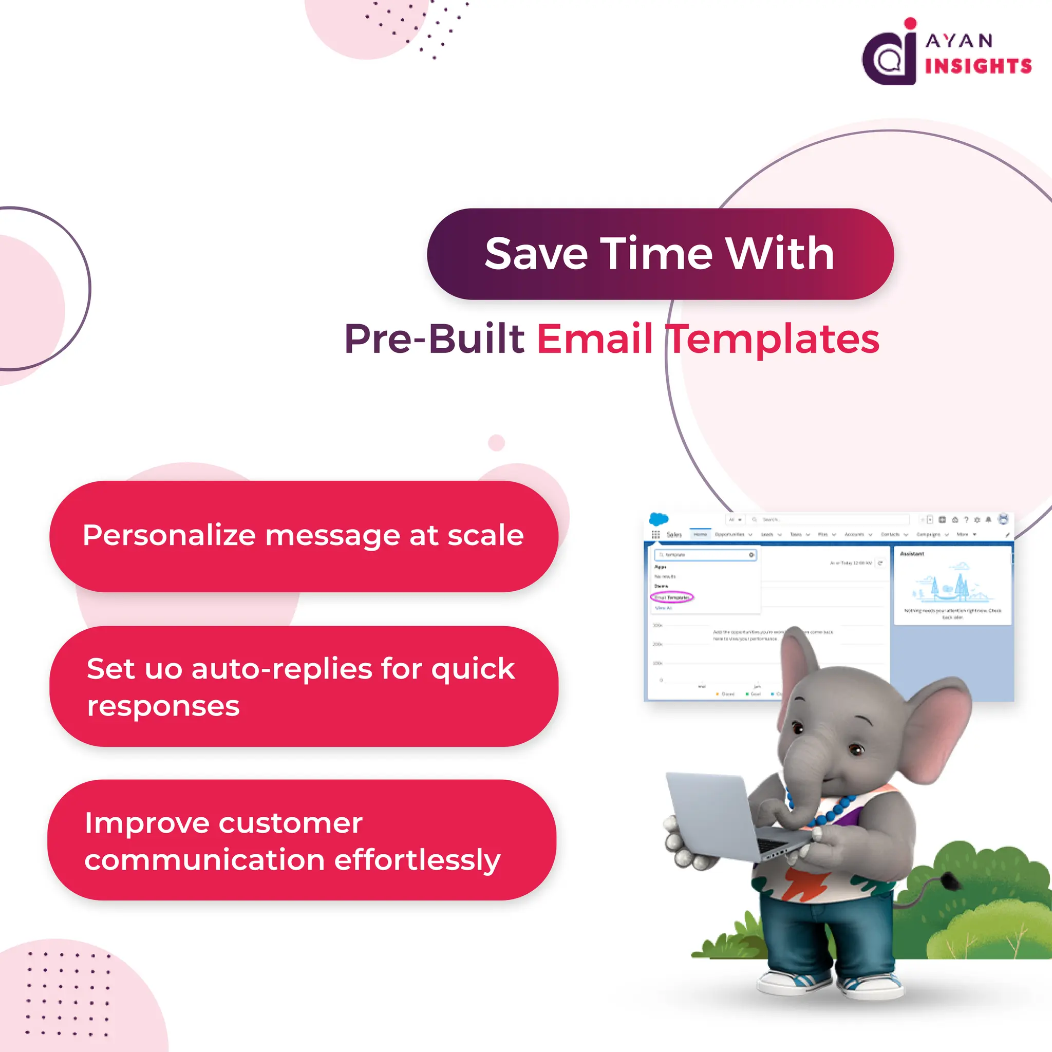 P
e
r
s
o
n
a
l
i
z
eme
s
s
a
g
ea
t
s
c
a
l
e
S
e
t
u
oa
u
t
o
-
r
e
p
l
i
e
s
f
o
r
q
u
i
c
k
r
e
s
p
o
n
s
e
s
I
mp
r
o
v
ec
u
s
t
o
me
r
c
o
mmu
n
i
c
a
t
i
o
ne
f
f
o
r
t
l
e
s
s
l
y
S
a
v
eT
i
meWi
t
h
P
r
e
-
B
u
i
l
t
E
ma
i
l
T
e
mp
l
a
t
e
s
 