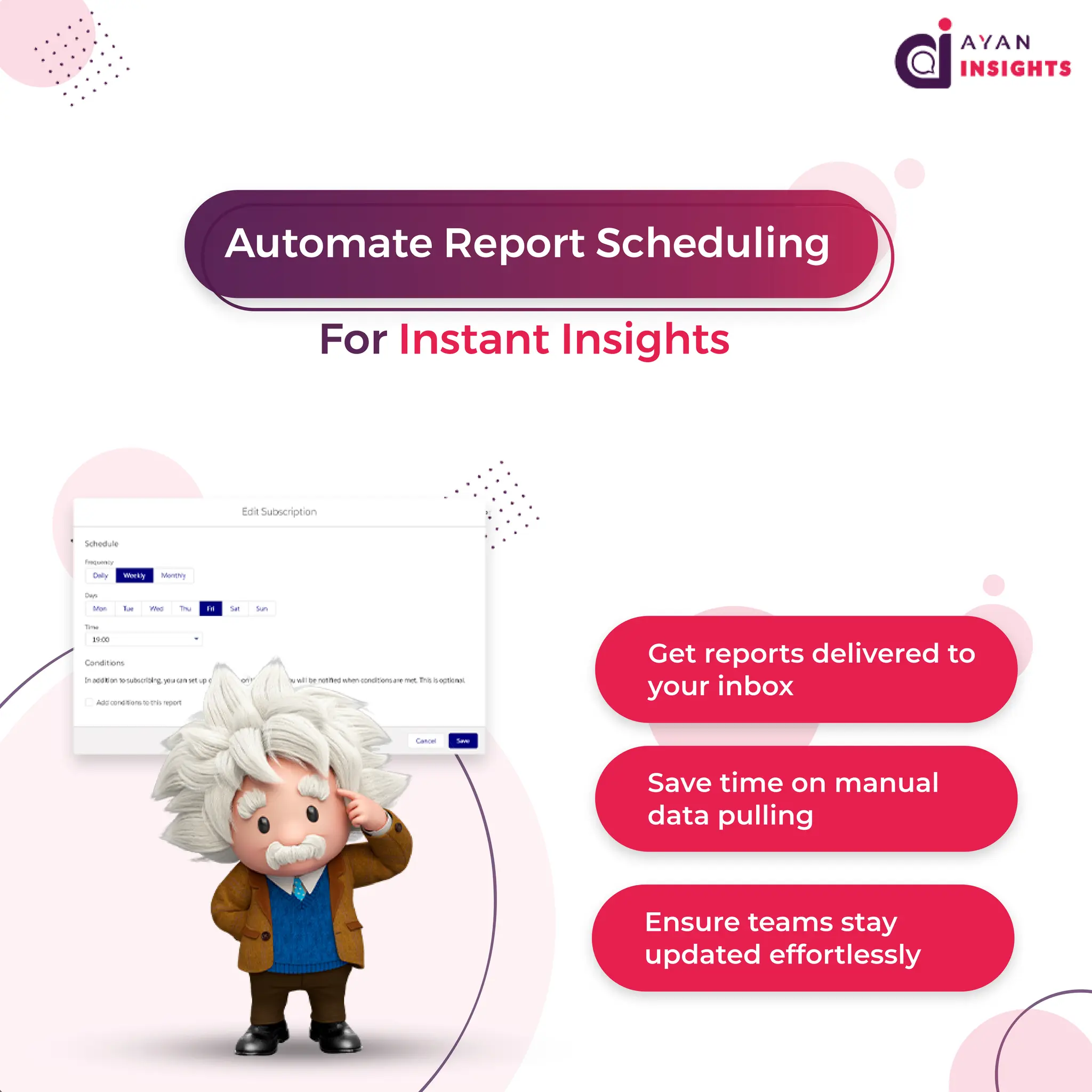 G
e
t
r
e
p
o
r
t
s
d
e
l
i
v
e
r
e
dt
o
y
o
u
r
i
n
b
o
x
S
a
v
et
i
meo
nma
n
u
a
l
d
a
t
ap
u
l
l
i
n
g
E
n
s
u
r
et
e
a
ms
s
t
a
y
u
p
d
a
t
e
de
f
f
o
r
t
l
e
s
s
l
y
A
u
t
o
ma
t
eR
e
p
o
r
t
S
c
h
e
d
u
l
i
n
g
F
o
r
I
n
s
t
a
n
t
I
n
s
i
g
h
t
s
 