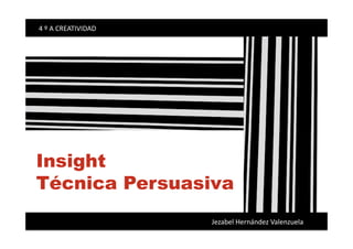       4 º A CREATIVIDAD 




  Insight
  Técnica Persuasiva
                                                                                                      Jezabel Hernández Valenzuela 
 