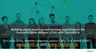 Dr Carina Ginty, Annette Cosgrove, Jessica Duffy, Orla Skehill (GMIT)
www.gmit.ie and www.DigitalEd.ie
Building digital teaching and learning capabilities in the
Connacht Ulster Alliance (CUA) with DigitalEd.ie
 