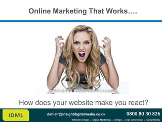 Online Marketing That Works….




How does your website make you react?
        danielr@insightdigitalmedia.co.uk
 